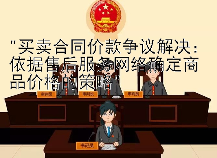 买卖合同价款争议解决：依据售后服务网络确定商品价格的策略