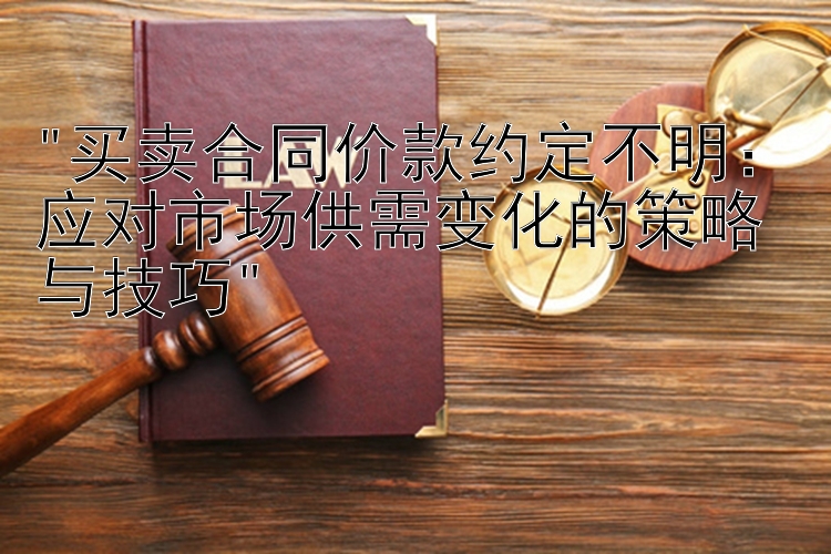 买卖合同价款约定不明：应对市场供需变化的策略与技巧