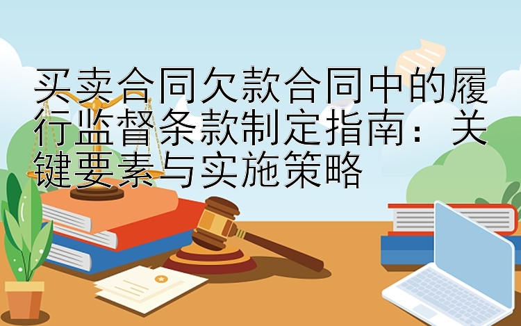 买卖合同欠款合同中的履行监督条款制定指南：关键要素与实施策略