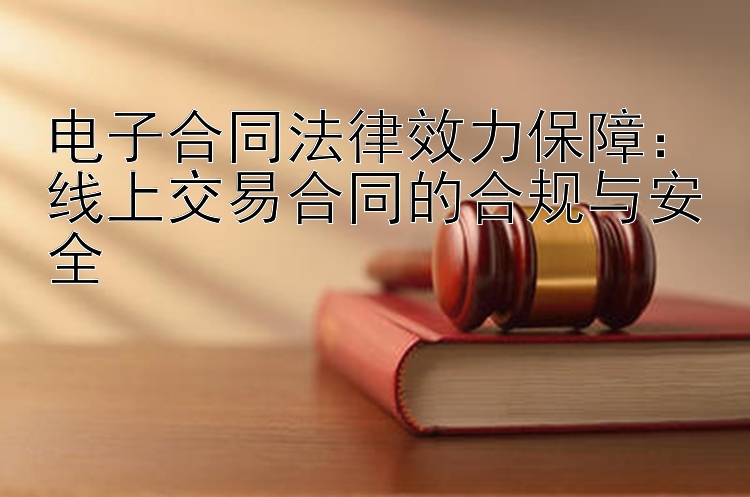 电子合同法律效力保障：线上交易合同的合规与安全