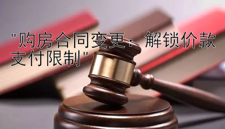 购房合同变更：解锁价款支付限制