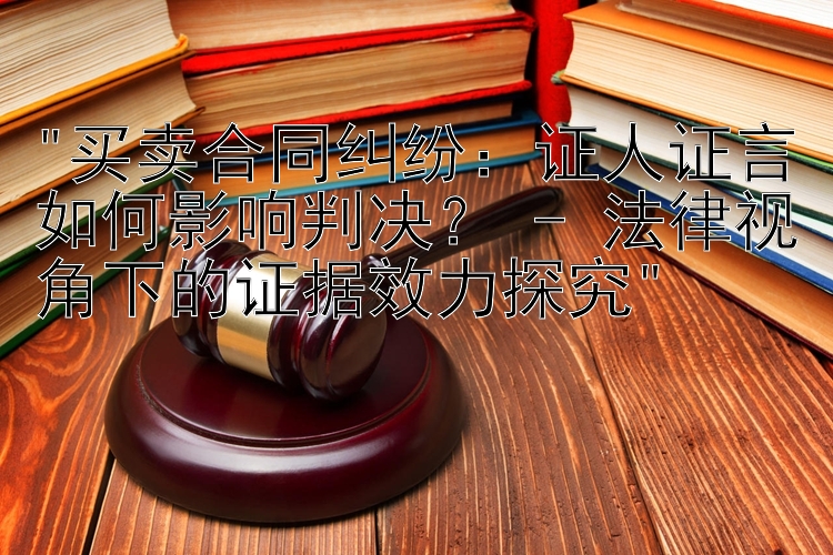 买卖合同纠纷：证人证言如何影响判决？ - 法律视角下的证据效力探究