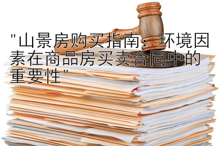 山景房购买指南：环境因素在商品房买卖合同中的重要性