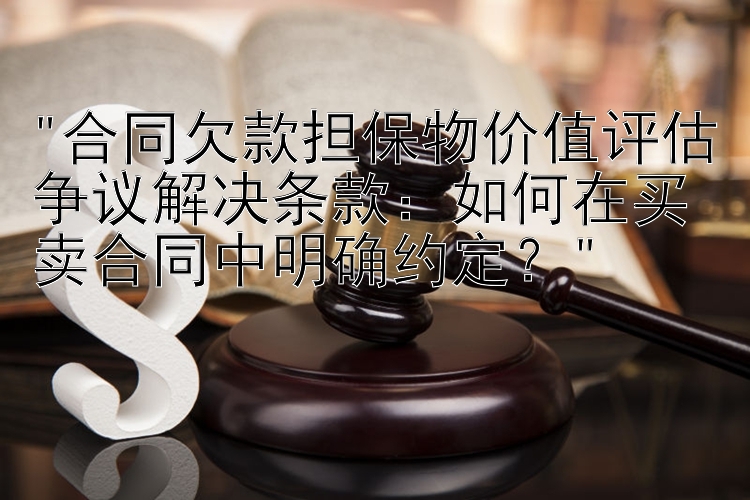 合同欠款担保物价值评估争议解决条款：如何在买卖合同中明确约定？