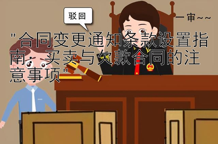 合同变更通知条款设置指南：买卖与欠款合同的注意事项