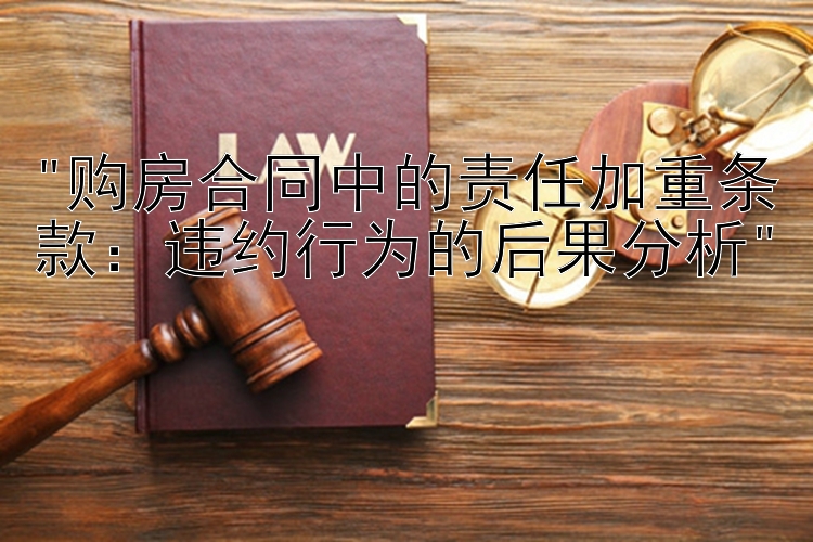 购房合同中的责任加重条款：违约行为的后果分析