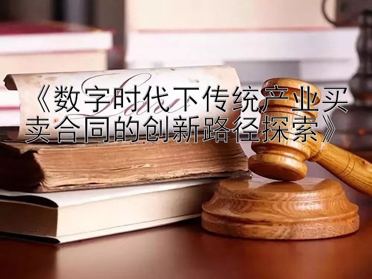 《数字时代下传统产业买卖合同的创新路径探索》