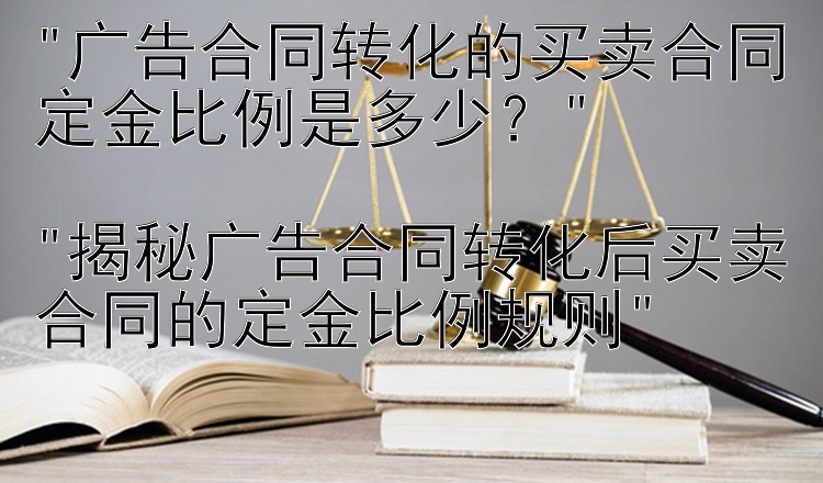 广告合同转化的买卖合同定金比例是多少？

揭秘广告合同转化后买卖合同的定金比例规则