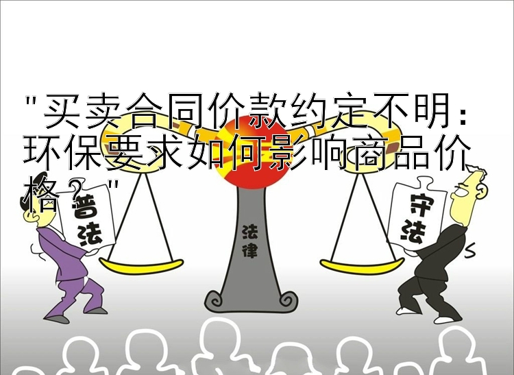 买卖合同价款约定不明：环保要求如何影响商品价格？