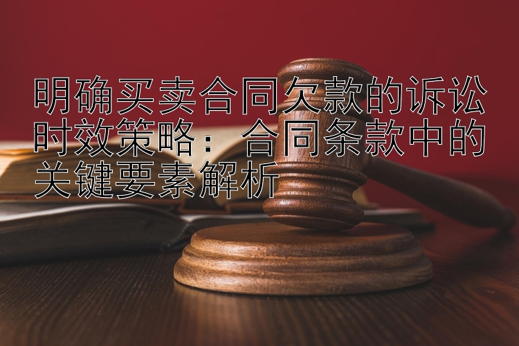 明确买卖合同欠款的诉讼时效策略：合同条款中的关键要素解析