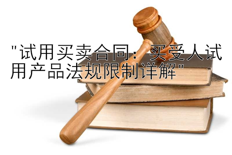 试用买卖合同：买受人试用产品法规限制详解