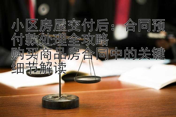 小区房屋交付后：合同预付款处理全攻略  
购买商品房合同中的关键细节解读