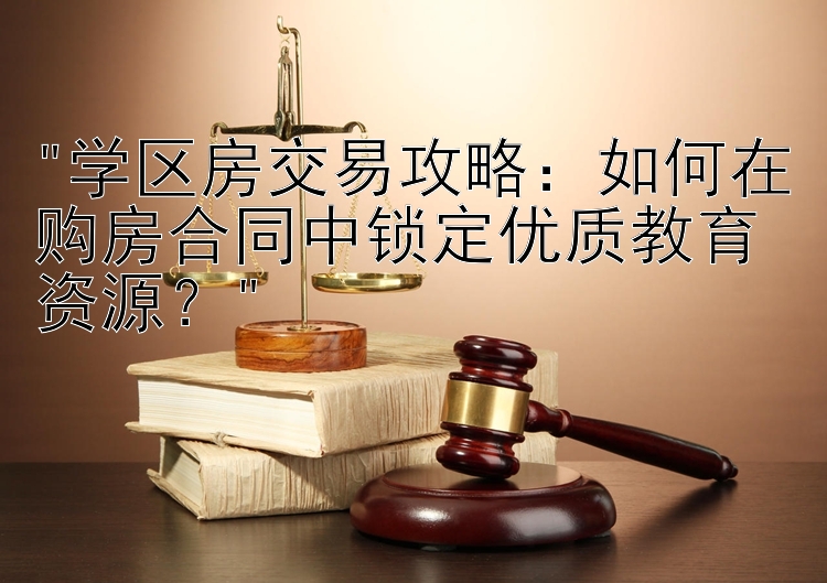 学区房交易攻略：如何在购房合同中锁定优质教育资源？