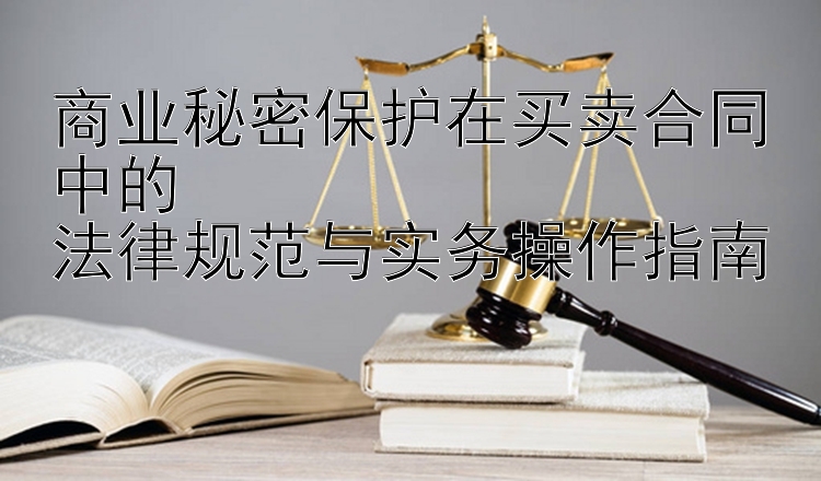 商业秘密保护在买卖合同中的  
法律规范与实务操作指南