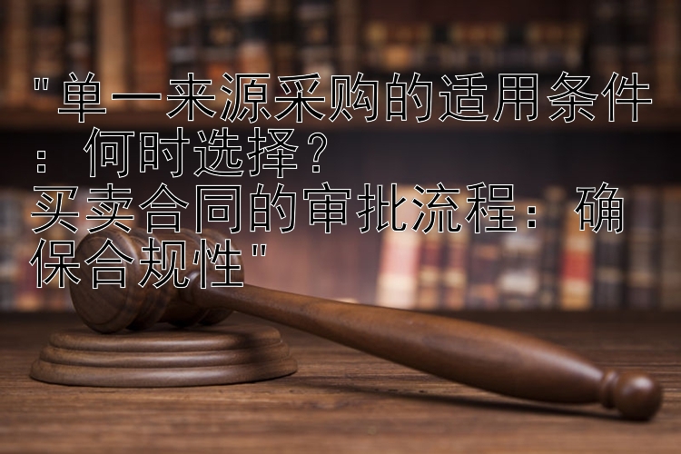 单一来源采购的适用条件：何时选择？
买卖合同的审批流程：确保合规性