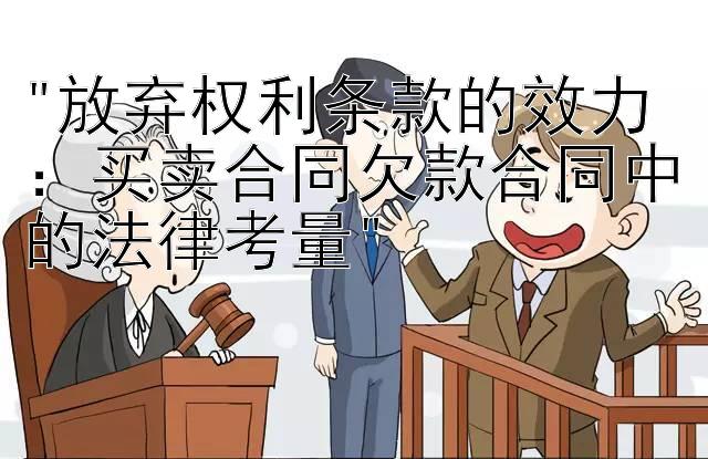 放弃权利条款的效力：买卖合同欠款合同中的法律考量