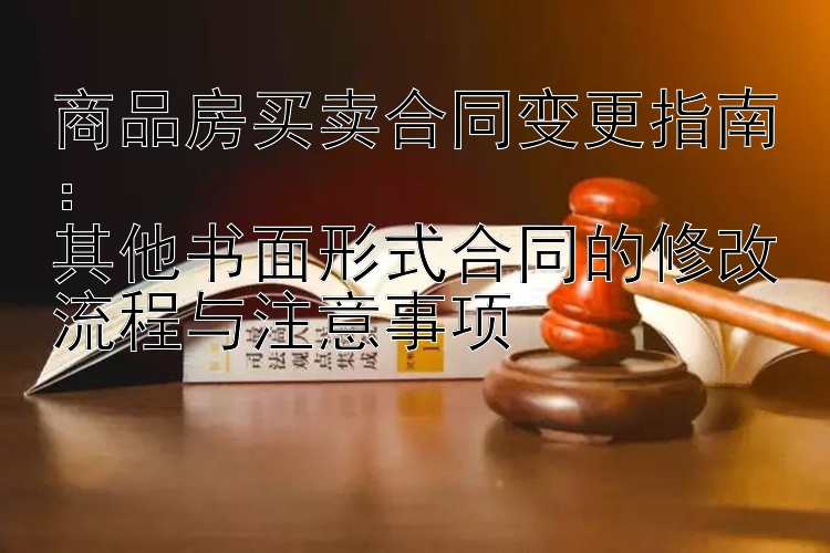 商品房买卖合同变更指南：  
其他书面形式合同的修改流程与注意事项