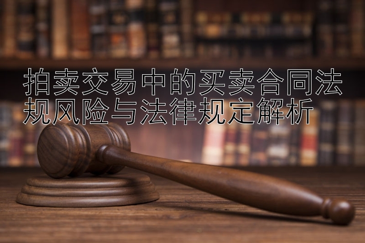 拍卖交易中的买卖合同法规风险与法律规定解析