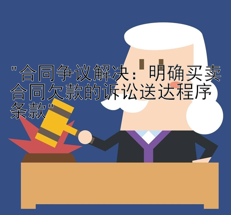 合同争议解决：明确买卖合同欠款的诉讼送达程序条款