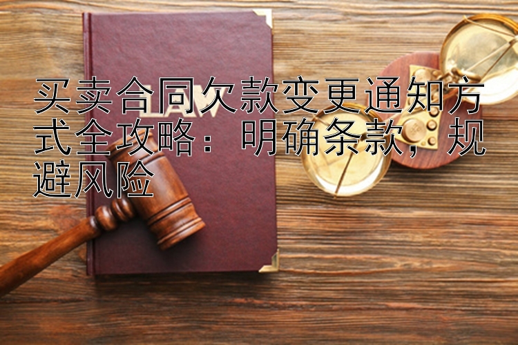 买卖合同欠款变更通知方式全攻略：明确条款，规避风险