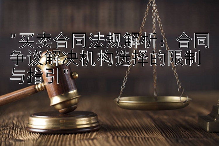 买卖合同法规解析：合同争议解决机构选择的限制与指引