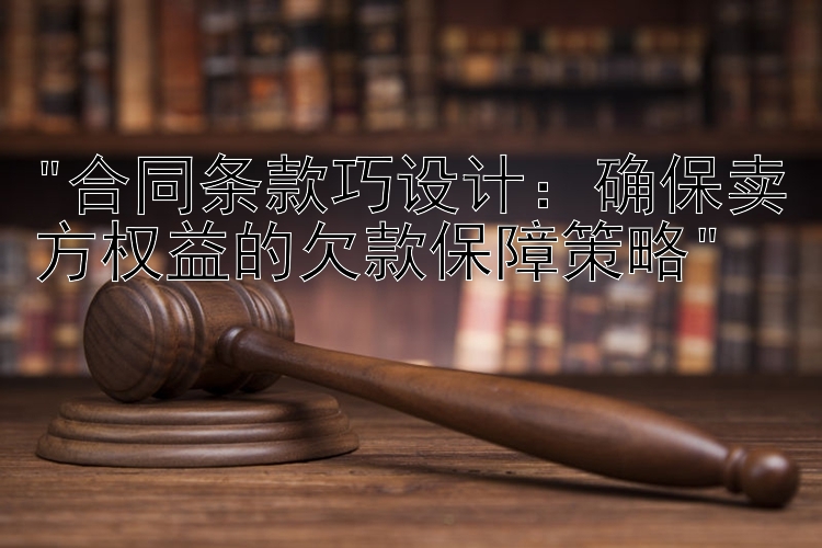 合同条款巧设计：确保卖方权益的欠款保障策略