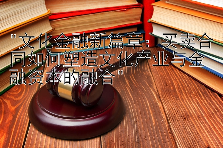 文化金融新篇章：买卖合同如何塑造文化产业与金融资本的融合