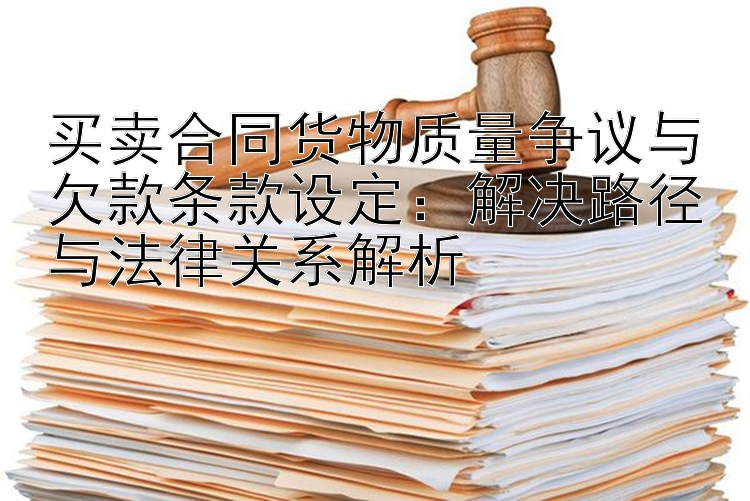 买卖合同货物质量争议与欠款条款设定：解决路径与法律关系解析