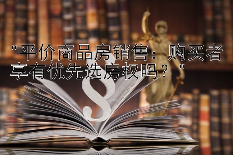 平价商品房销售：购买者享有优先选房权吗？