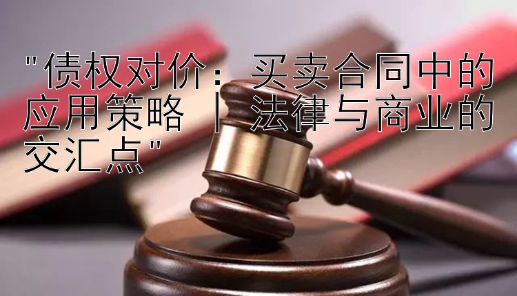 债权对价：买卖合同中的应用策略 | 法律与商业的交汇点