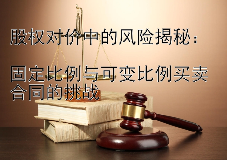 股权对价中的风险揭秘：  
固定比例与可变比例买卖合同的挑战