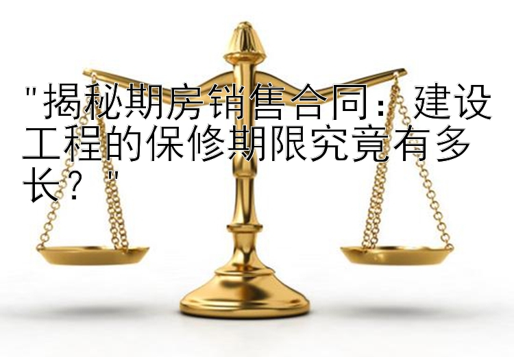 揭秘期房销售合同：建设工程的保修期限究竟有多长？