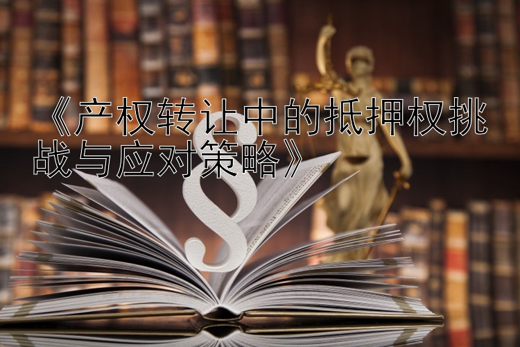 《产权转让中的抵押权挑战与应对策略》