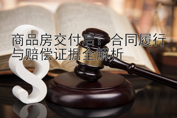 商品房交付后：合同履行与赔偿证据全解析