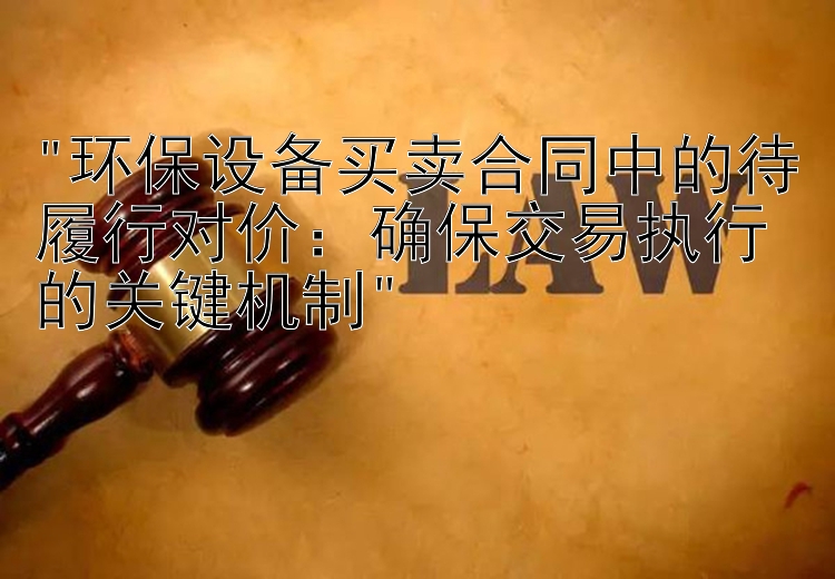 环保设备买卖合同中的待履行对价：确保交易执行的关键机制