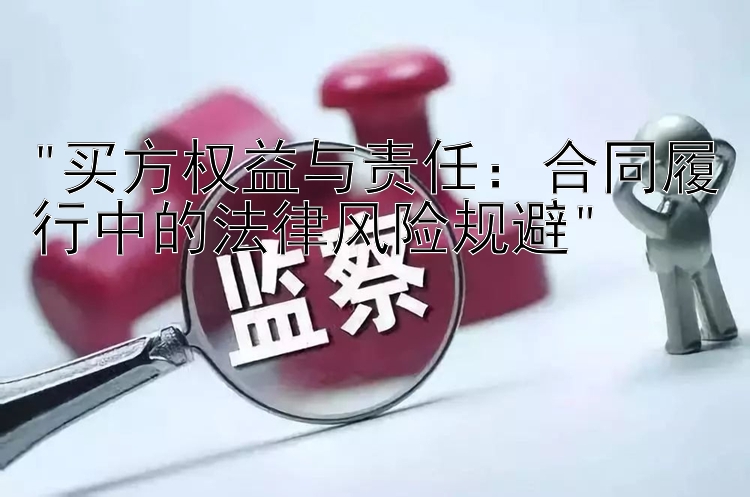 买方权益与责任：合同履行中的法律风险规避