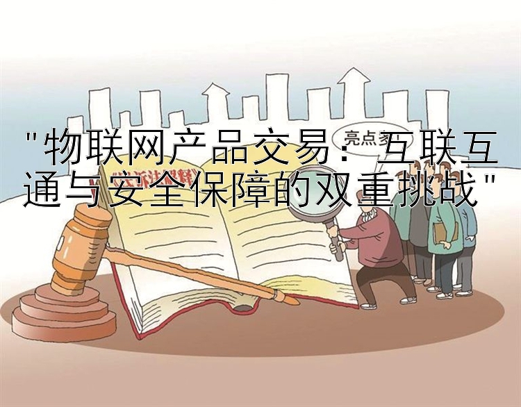 物联网产品交易：互联互通与安全保障的双重挑战