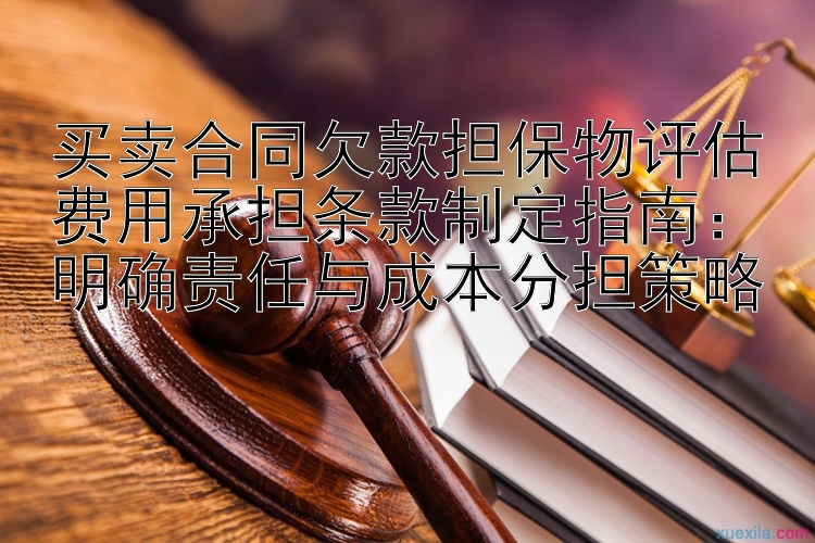 买卖合同欠款担保物评估费用承担条款制定指南：明确责任与成本分担策略