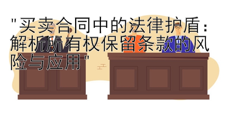 买卖合同中的法律护盾：解析所有权保留条款的风险与应用