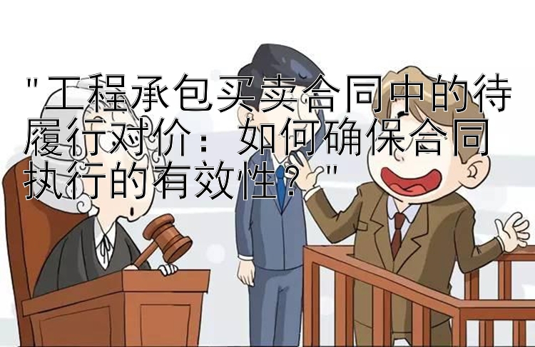 工程承包买卖合同中的待履行对价：如何确保合同执行的有效性？