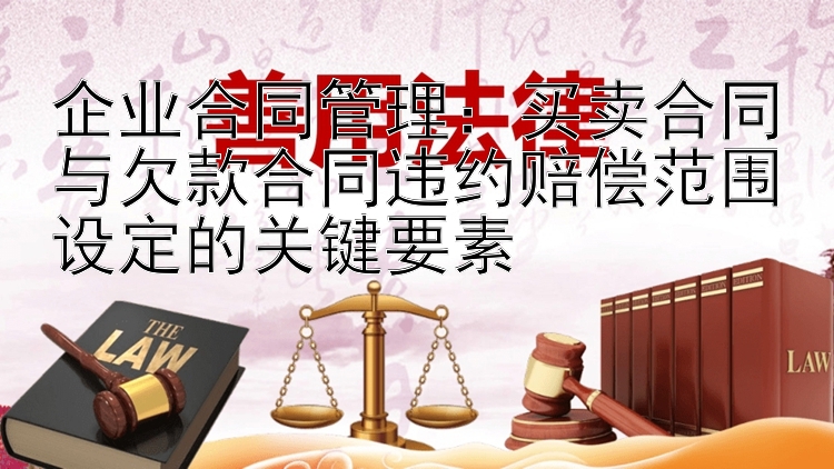 企业合同管理：买卖合同与欠款合同违约赔偿范围设定的关键要素