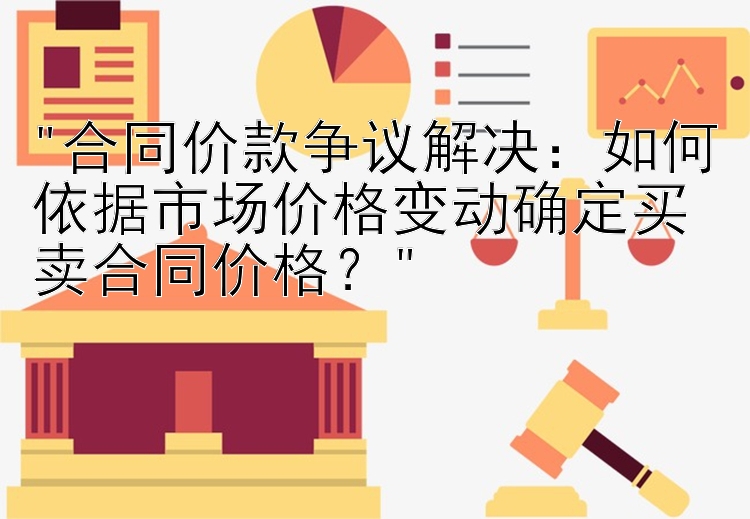 合同价款争议解决：如何依据市场价格变动确定买卖合同价格？