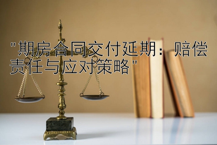 期房合同交付延期：赔偿责任与应对策略