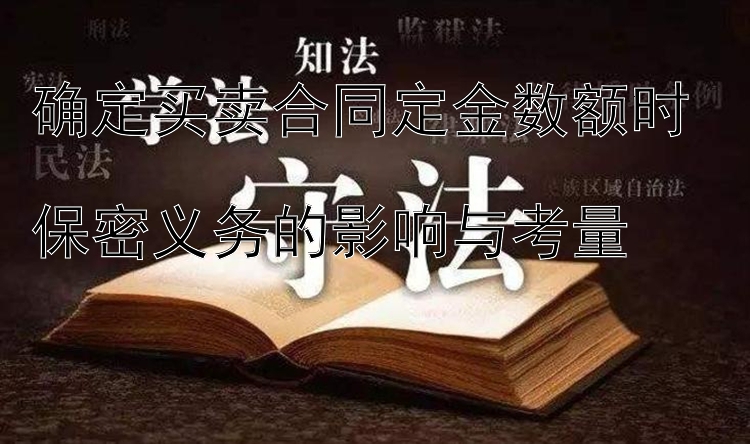 确定买卖合同定金数额时  
保密义务的影响与考量