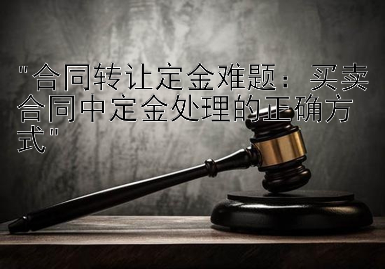 合同转让定金难题：买卖合同中定金处理的正确方式