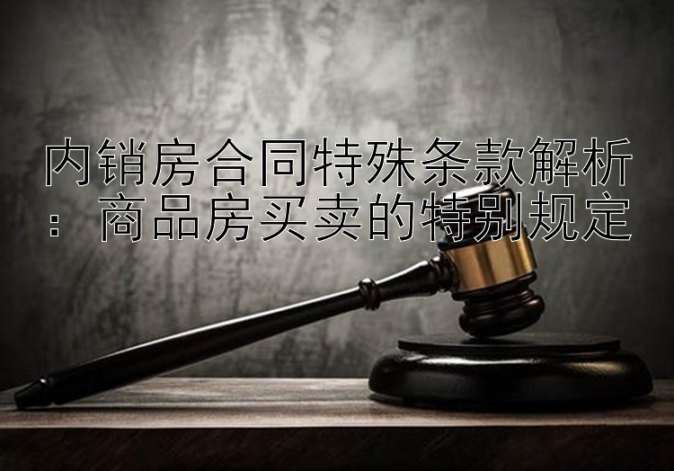 内销房合同特殊条款解析：商品房买卖的特别规定