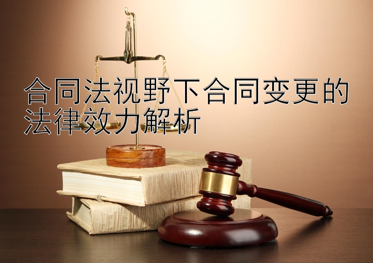 合同法视野下合同变更的法律效力解析