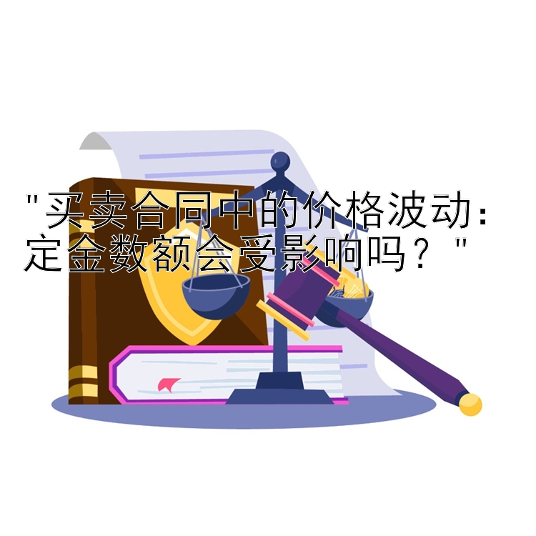 买卖合同中的价格波动：定金数额会受影响吗？