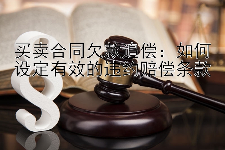 买卖合同欠款追偿：如何设定有效的违约赔偿条款