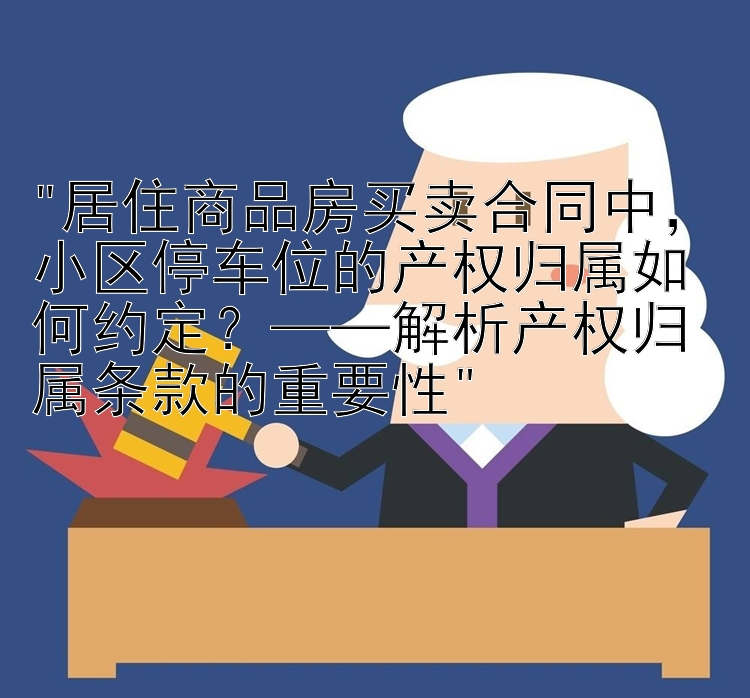 居住商品房买卖合同中，小区停车位的产权归属如何约定？——解析产权归属条款的重要性